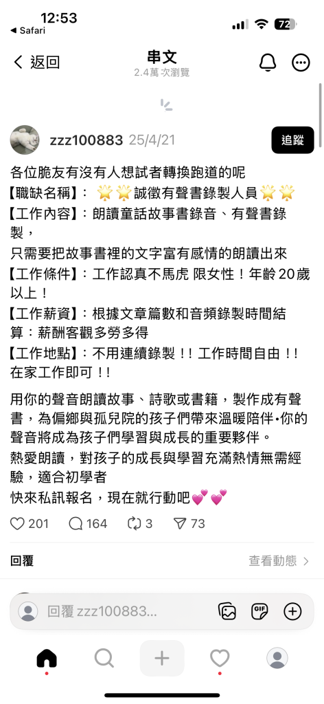 各位脆友有沒有人想試者轉換跑道的呢
【職缺名稱】：誠徵有聲書錄製人員
【工作內容】：朗讀童話故事書錄音、有聲書錄製，
只需要把故事書裡的文字富有感情的朗讀出來
【工作條件】：工作認真不馬虎 限女性！年齡20歲以上！
【工作薪資】：根據文章篇數和音頻錄製時間結算：薪酬客觀多勞多得
【工作地點】：不用連續錄製！！工作時間自由！！在家工作即可！！
用你的聲音朗讀故事、詩歌或書籍，製作成有聲書，為偏鄉與孤兒院的孩子們帶來溫暖陪伴•你的聲音將成為孩子們學習與成長的重要夥伴。
熱愛朗讀，對孩子的成長與學習充滿熱情無需經驗，適合初學者
快來私訊報名，現在就行動吧